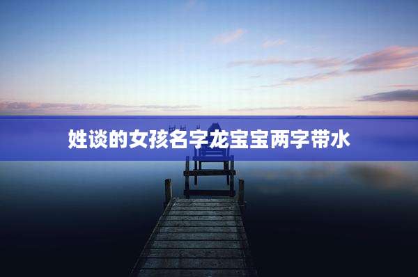 姓谈的女孩名字龙宝宝两字带水