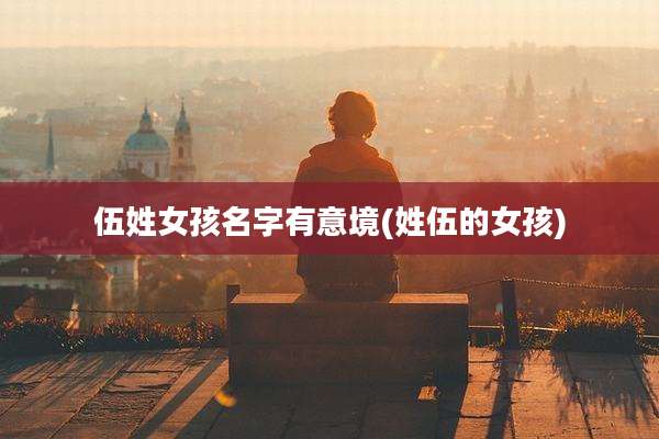 伍姓女孩名字有意境(姓伍的女孩)