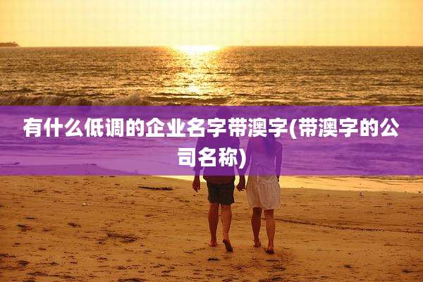 有什么低调的企业名字带澳字(带澳字的公司名称)