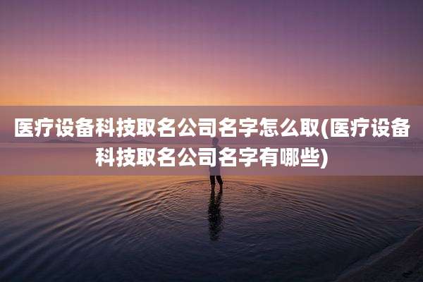 医疗设备科技取名公司名字怎么取(医疗设备科技取名公司名字有哪些)