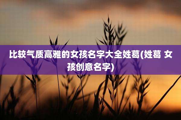 比较气质高雅的女孩名字大全姓葛(姓葛 女孩创意名字)
