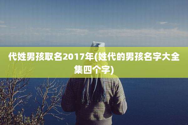 代姓男孩取名2017年(姓代的男孩名字大全集四个字)