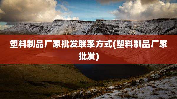 塑料制品厂家批发联系方式(塑料制品厂家批发)