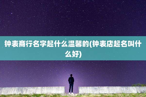 钟表商行名字起什么温馨的(钟表店起名叫什么好)