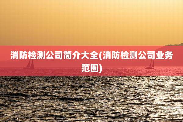 消防检测公司简介大全(消防检测公司业务范围)