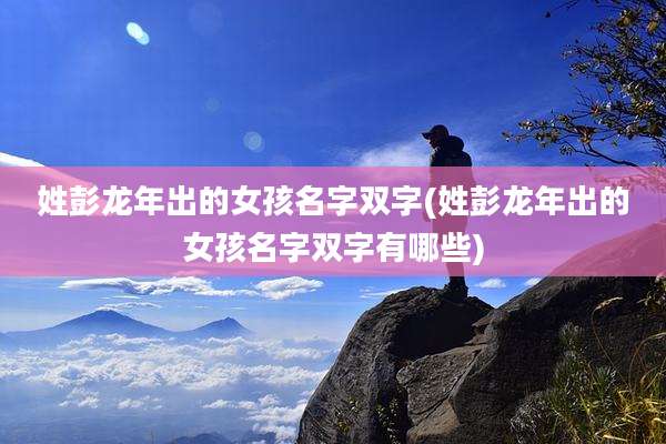 姓彭龙年出的女孩名字双字(姓彭龙年出的女孩名字双字有哪些)