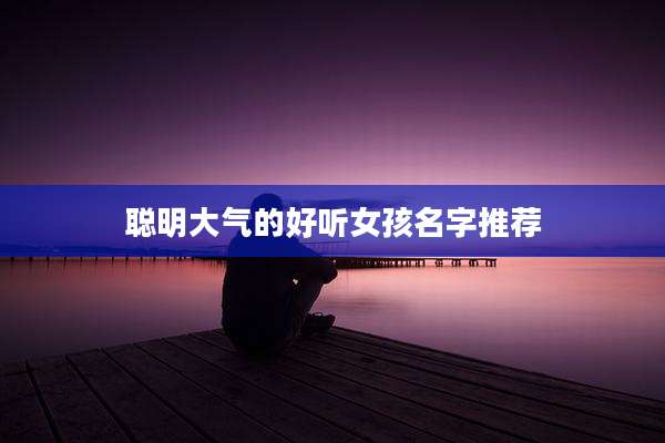 聪明大气的好听女孩名字推荐