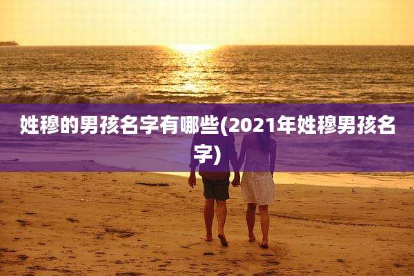 姓穆的男孩名字有哪些(2021年姓穆男孩名字)