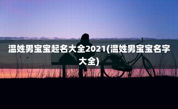 温姓男宝宝起名大全2021(温姓男宝宝名字大全)