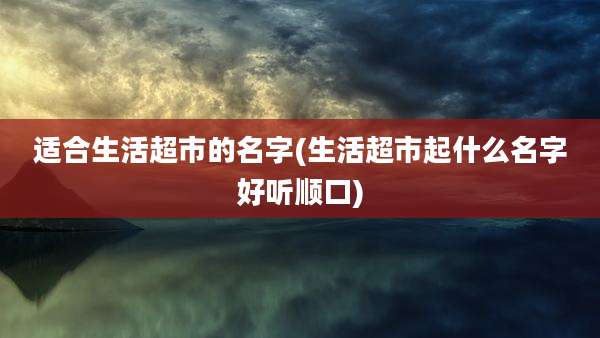 适合生活超市的名字(生活超市起什么名字好听顺口)