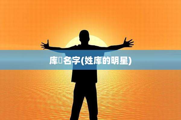 库狛名字(姓库的明星)