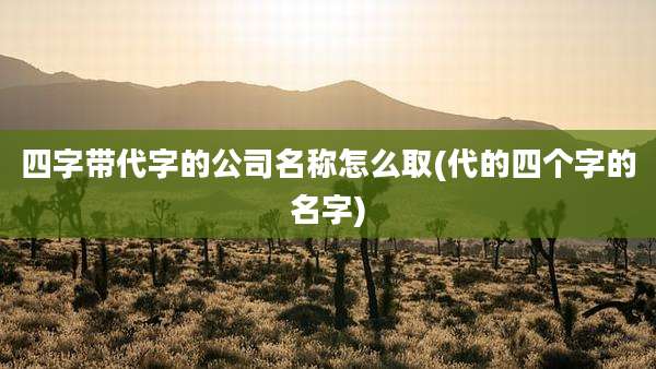 四字带代字的公司名称怎么取(代的四个字的名字)