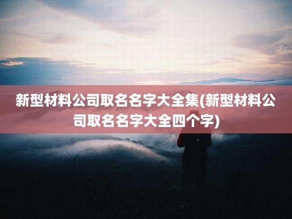 新型材料公司取名名字大全集(新型材料公司取名名字大全四个字)