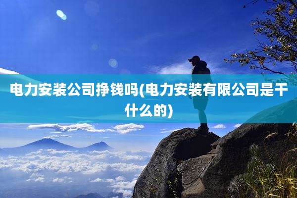 电力安装公司挣钱吗(电力安装有限公司是干什么的)
