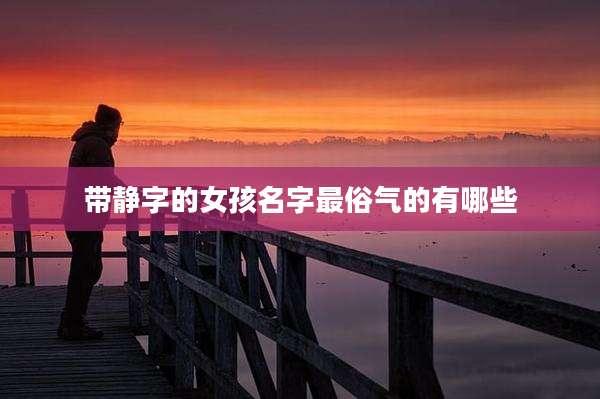 带静字的女孩名字最俗气的有哪些