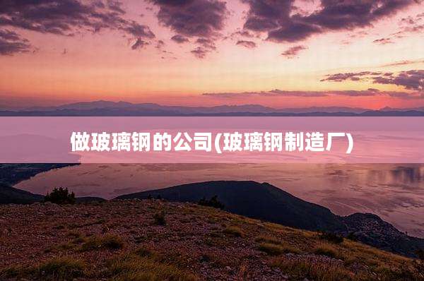做玻璃钢的公司(玻璃钢制造厂)