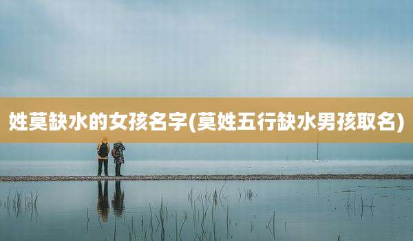 姓莫缺水的女孩名字(莫姓五行缺水男孩取名)