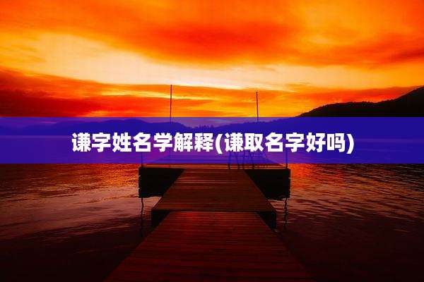 谦字姓名学解释(谦取名字好吗)