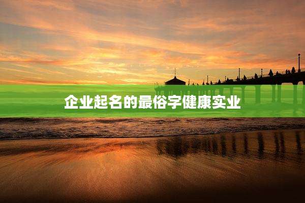 企业起名的最俗字健康实业