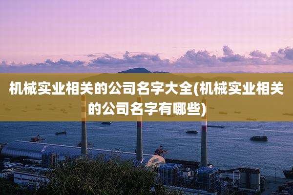 机械实业相关的公司名字大全(机械实业相关的公司名字有哪些)