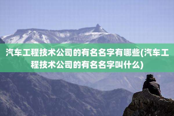 汽车工程技术公司的有名名字有哪些(汽车工程技术公司的有名名字叫什么)