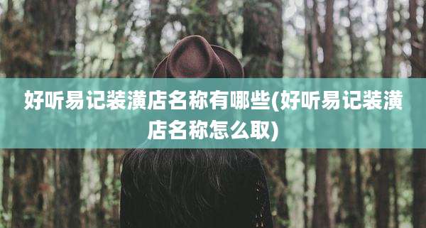 好听易记装潢店名称有哪些(好听易记装潢店名称怎么取)