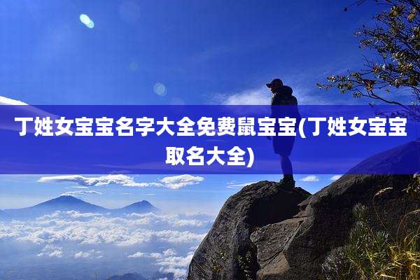 丁姓女宝宝名字大全免费鼠宝宝(丁姓女宝宝取名大全)