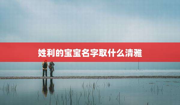 姓利的宝宝名字取什么清雅