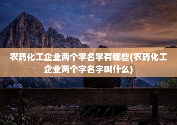 农药化工企业两个字名字有哪些(农药化工企业两个字名字叫什么)