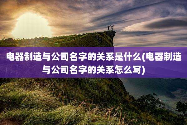电器制造与公司名字的关系是什么(电器制造与公司名字的关系怎么写)