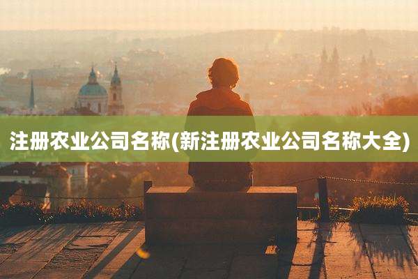 注册农业公司名称(新注册农业公司名称大全)