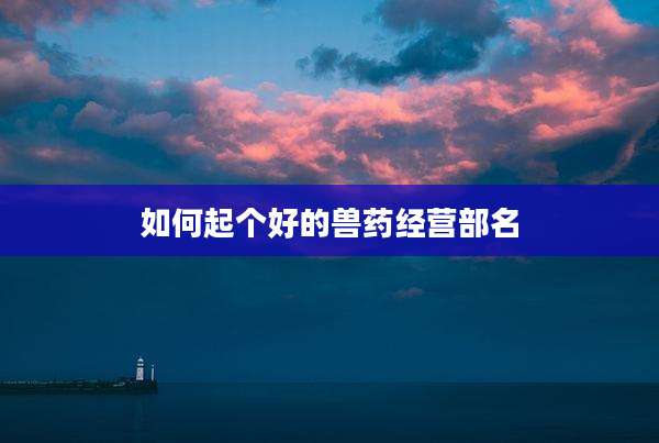 如何起个好的兽药经营部名