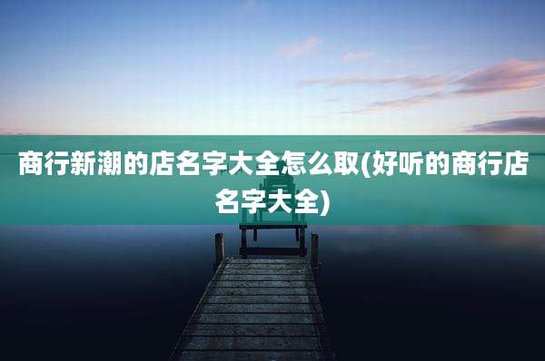 商行新潮的店名字大全怎么取(好听的商行店名字大全)