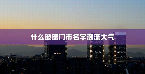 什么玻璃门市名字潮流大气