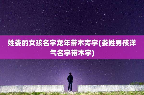 姓娄的女孩名字龙年带木旁字(娄姓男孩洋气名字带木字)