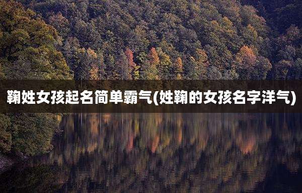 鞠姓女孩起名简单霸气(姓鞠的女孩名字洋气)