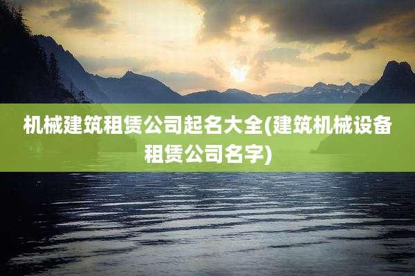 机械建筑租赁公司起名大全(建筑机械设备租赁公司名字)