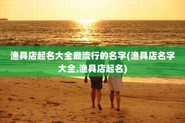 渔具店起名大全最流行的名字(渔具店名字大全,渔具店起名)