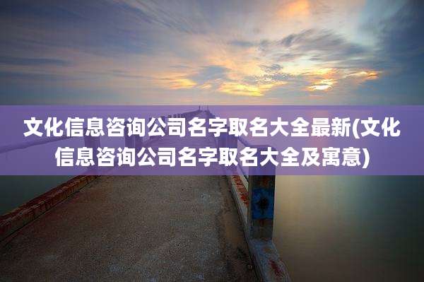 文化信息咨询公司名字取名大全最新(文化信息咨询公司名字取名大全及寓意)