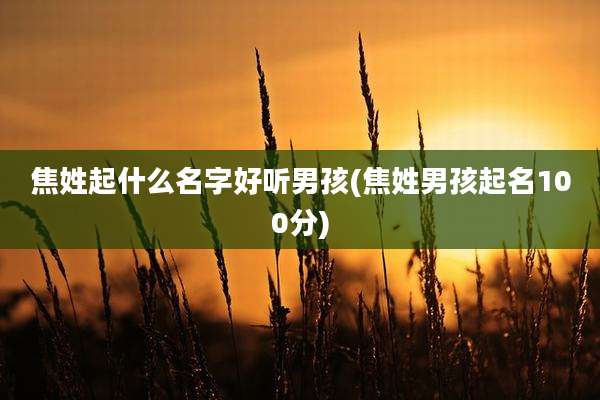 焦姓起什么名字好听男孩(焦姓男孩起名100分)