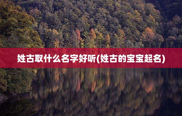 姓古取什么名字好听(姓古的宝宝起名)