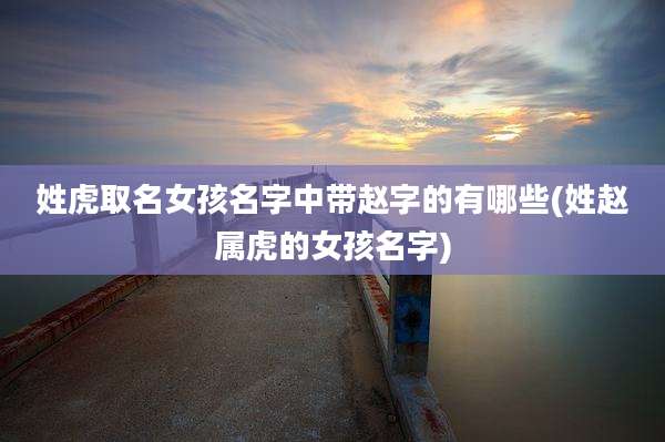 姓虎取名女孩名字中带赵字的有哪些(姓赵属虎的女孩名字)
