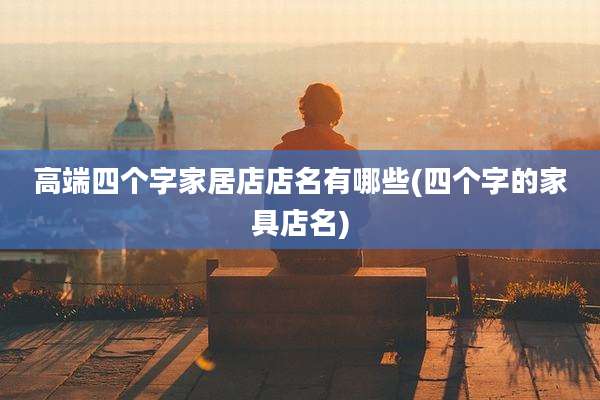 高端四个字家居店店名有哪些(四个字的家具店名)