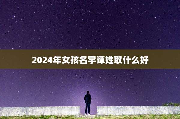 2024年女孩名字谭姓取什么好