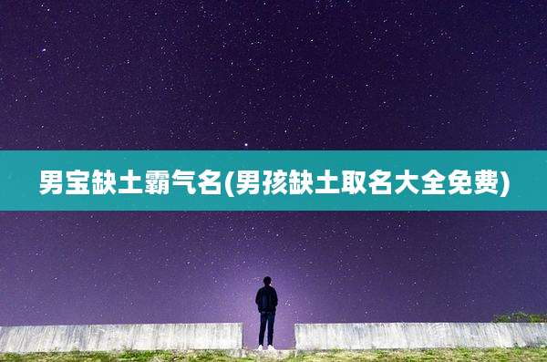 男宝缺土霸气名(男孩缺土取名大全免费)