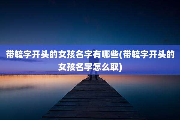 带毓字开头的女孩名字有哪些(带毓字开头的女孩名字怎么取)