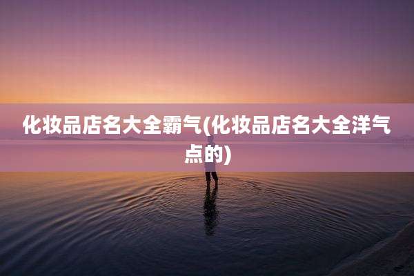化妆品店名大全霸气(化妆品店名大全洋气点的)