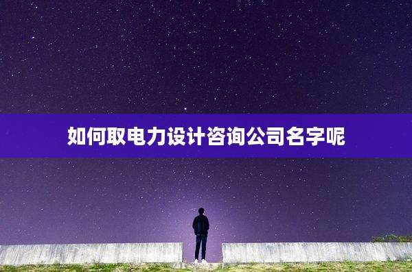 如何取电力设计咨询公司名字呢