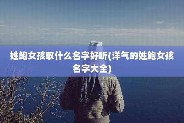 姓鲍女孩取什么名字好听(洋气的姓鲍女孩名字大全)