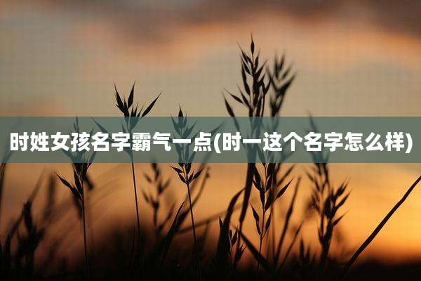 时姓女孩名字霸气一点(时一这个名字怎么样)